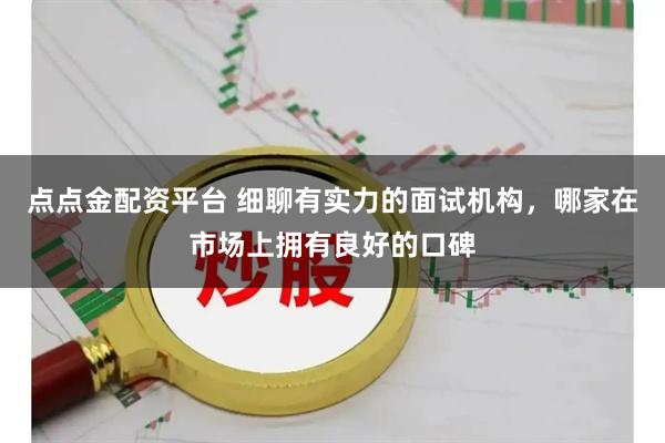点点金配资平台 细聊有实力的面试机构，哪家在市场上拥有良好的口碑